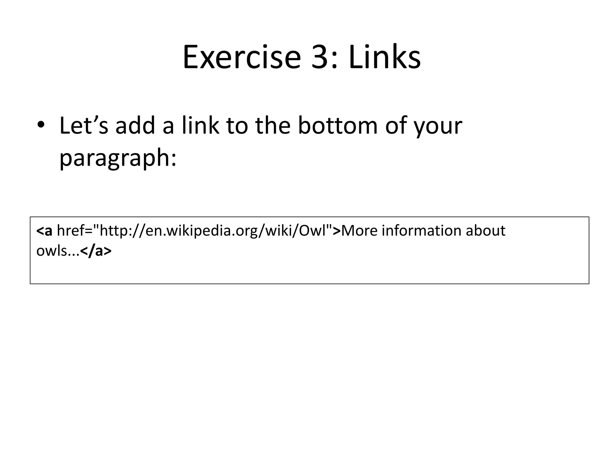 Exercise 3: Links
• Let’s add a link to the bottom of your
paragraph:
<a href="http://en.wikipedia.org/wiki/Owl">More information about
owls...</a>
 