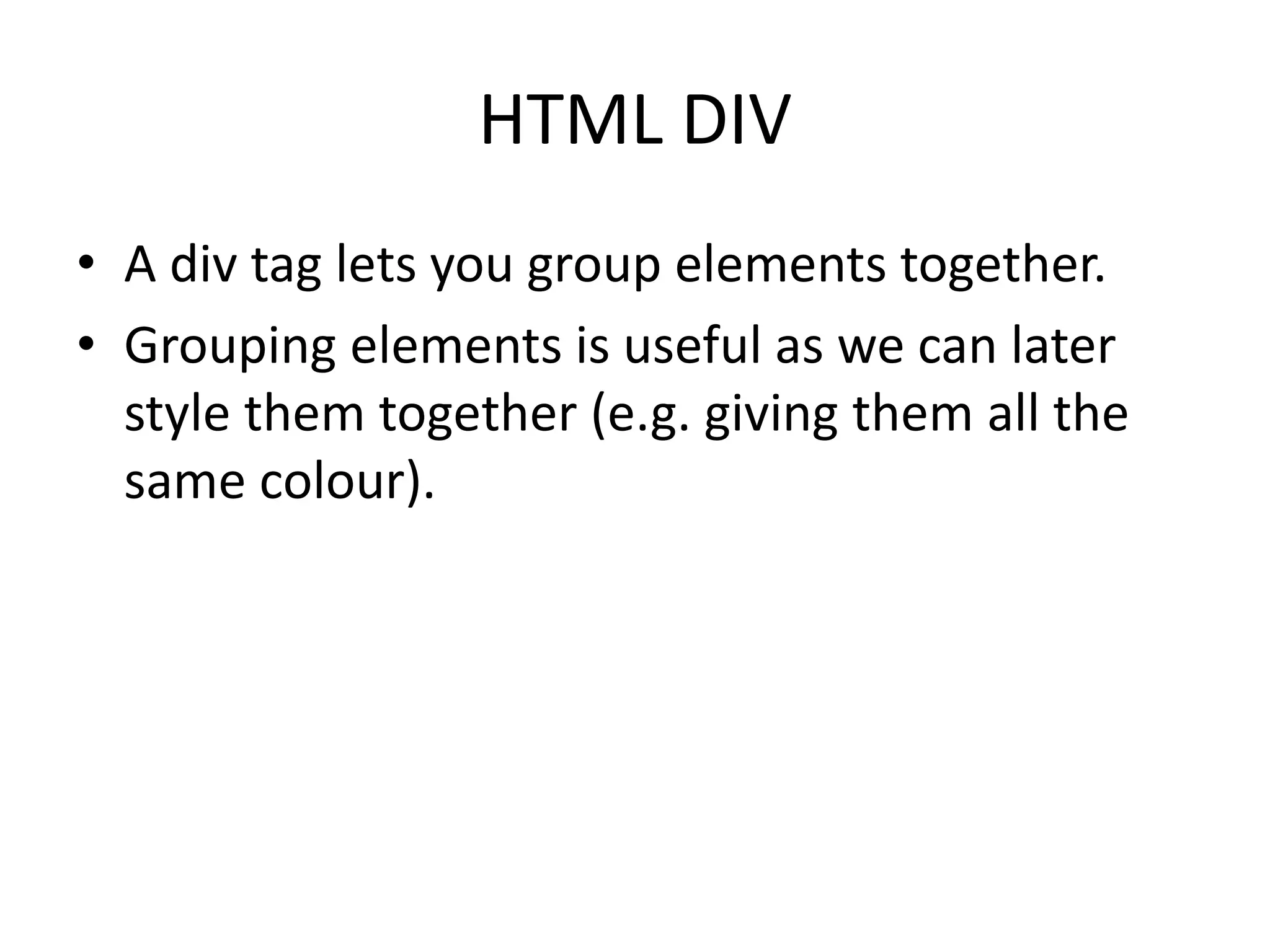 HTML DIV
• A div tag lets you group elements together.
• Grouping elements is useful as we can later
style them together (e.g. giving them all the
same colour).
 