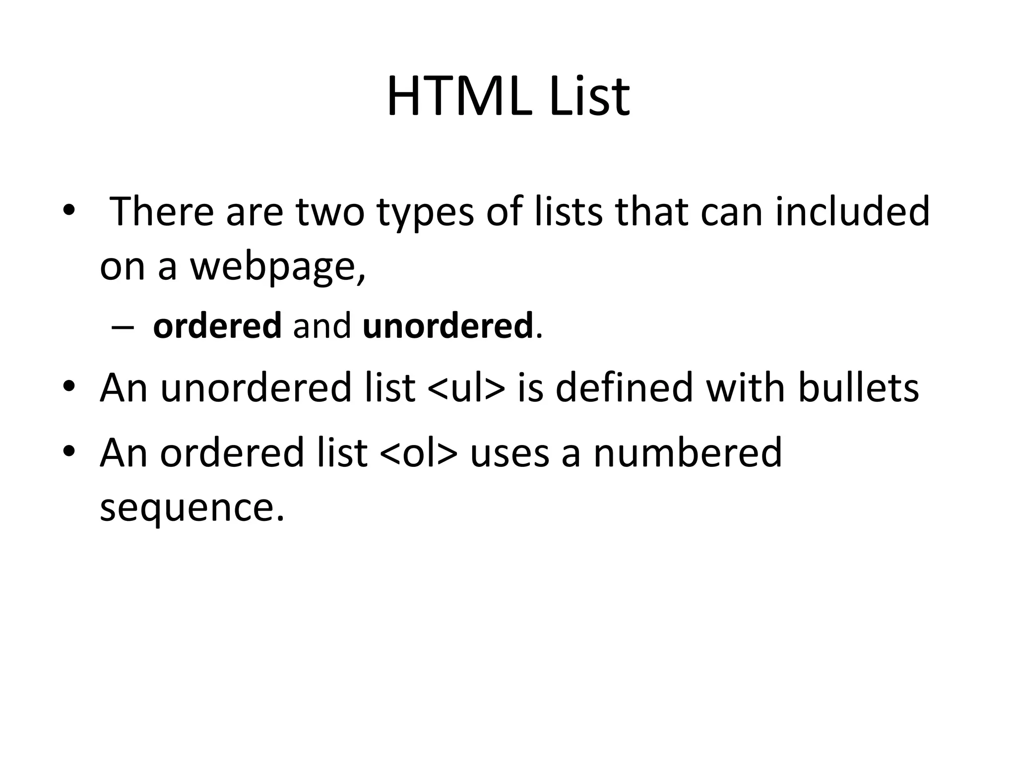 HTML List
• There are two types of lists that can included
on a webpage,
– ordered and unordered.
• An unordered list <ul> is defined with bullets
• An ordered list <ol> uses a numbered
sequence.
 