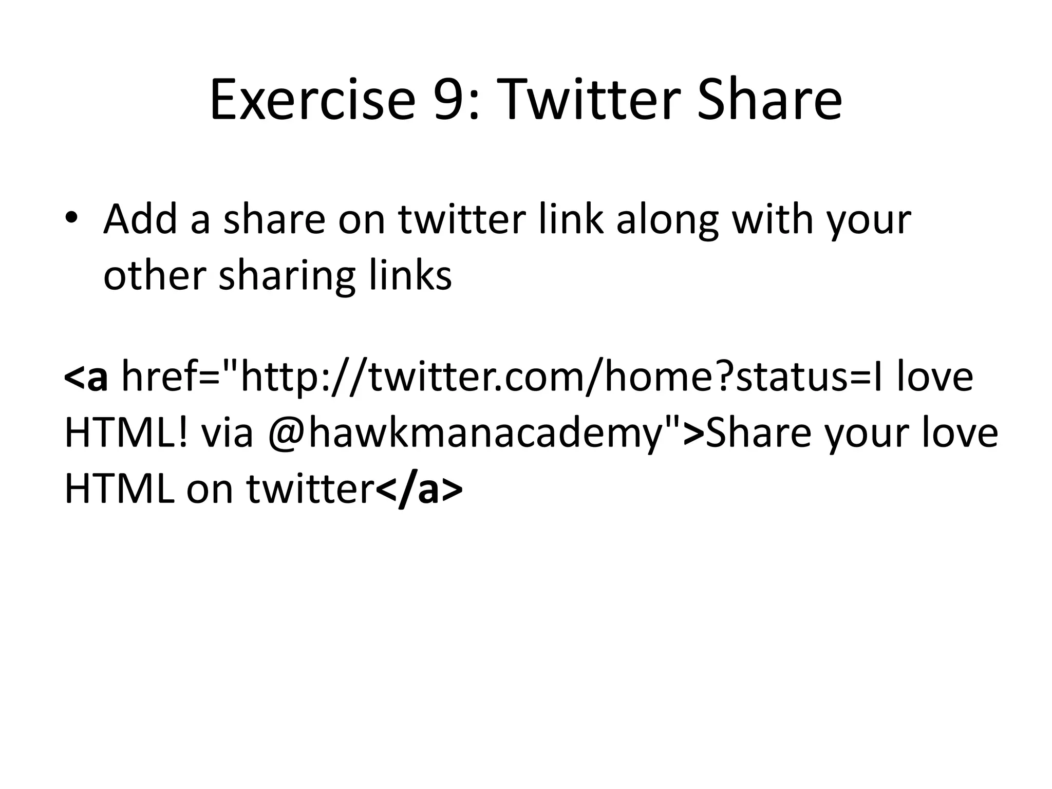 Exercise 9: Twitter Share Link
• Add a share on twitter link along with your
other sharing links
<a href="http://twitter.com/home?status=I love
HTML! via @hawkmanacademy">Share your love
HTML on twitter</a>
 