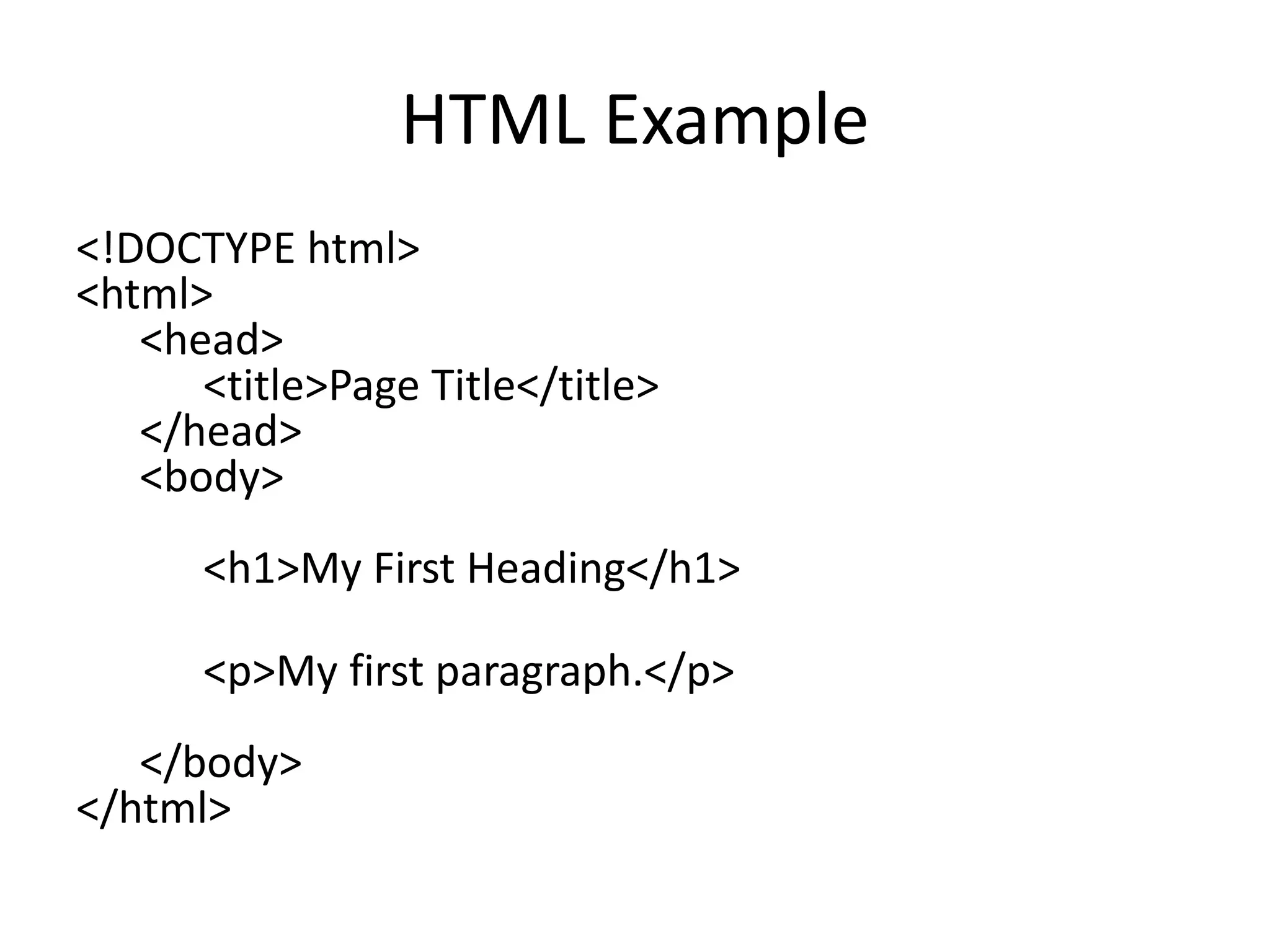 HTML Example
<!DOCTYPE html>
<html>
<head>
<title>Page Title</title>
</head>
<body>
<h1>My First Heading</h1>
<p>My first paragraph.</p>
</body>
</html>
 