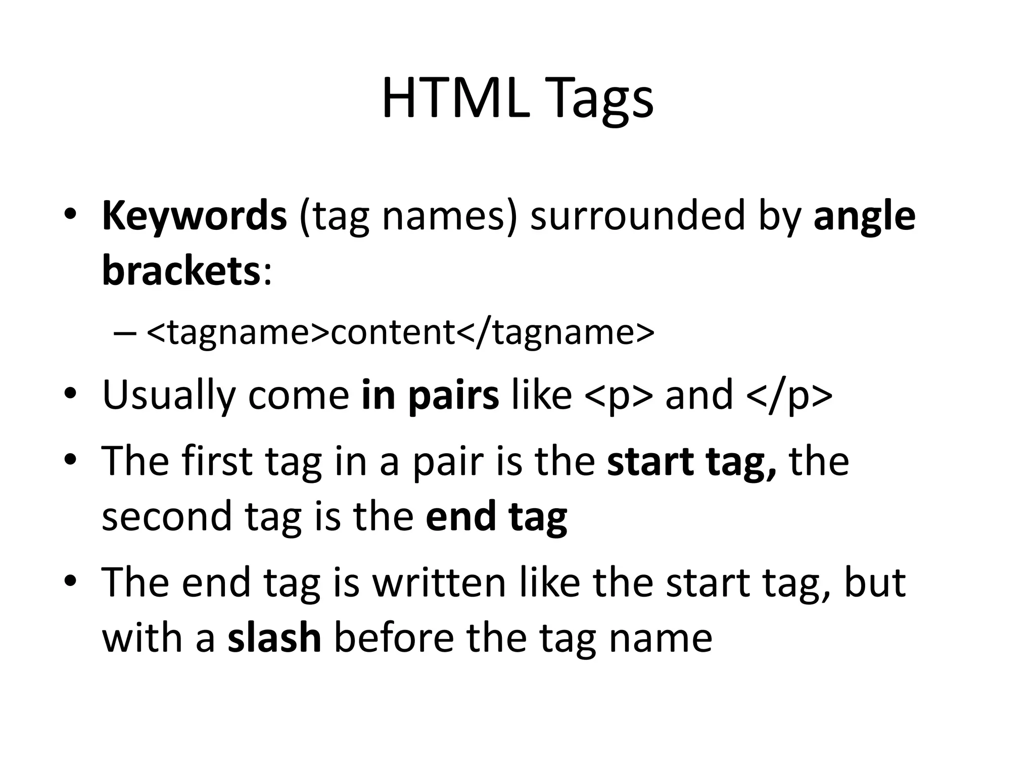 HTML Tags
• Keywords (tag names) surrounded by angle
brackets:
– <tagname>content</tagname>
• Usually come in pairs like <p> and </p>
• The first tag in a pair is the start tag, the
second tag is the end tag
• The end tag is written like the start tag, but
with a slash before the tag name
 