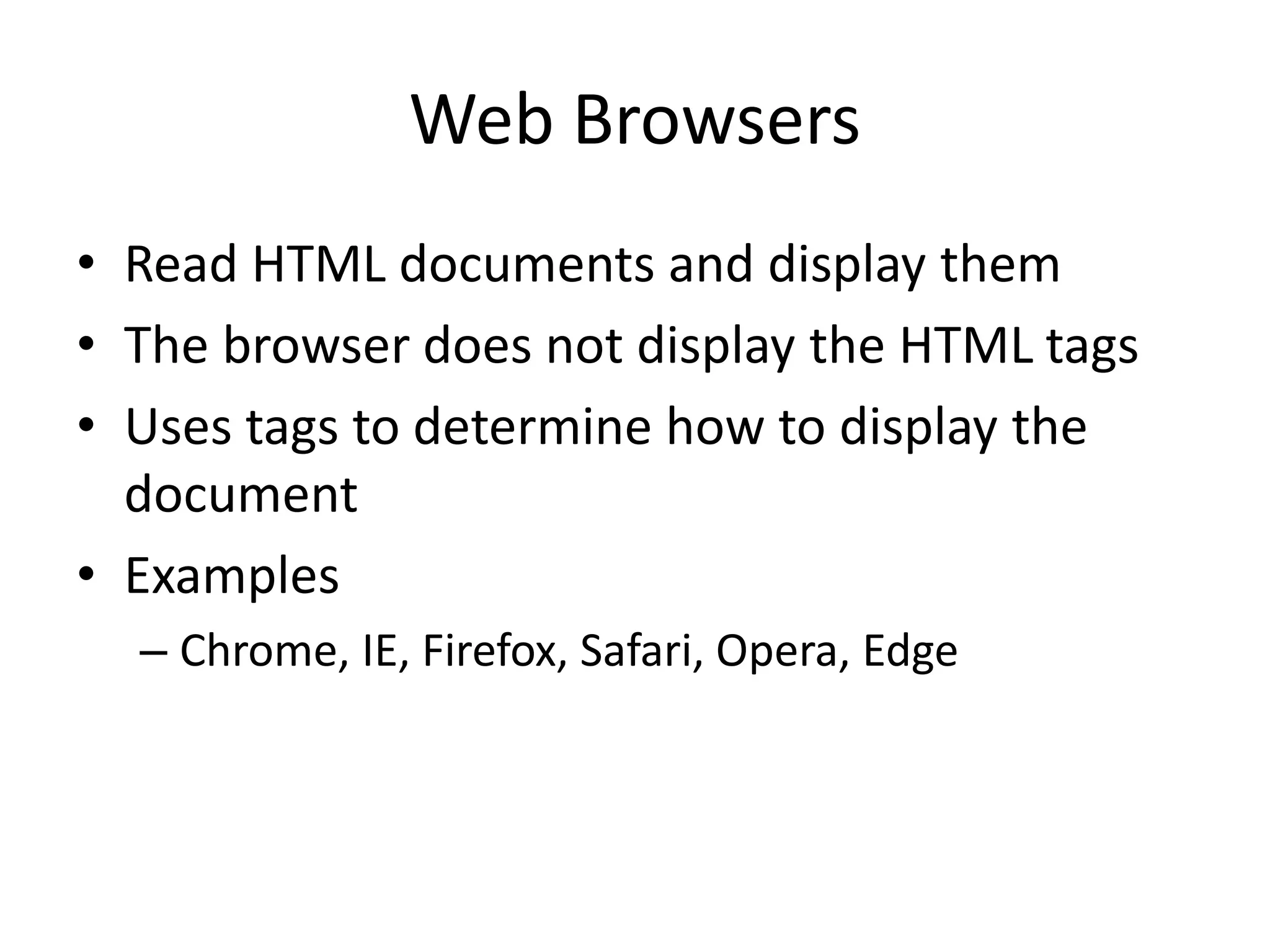 Web Browsers
• Read HTML documents and display them
• The browser does not display the HTML tags
• Uses tags to determine how to display the
document
• Examples
– Chrome, IE, Firefox, Safari, Opera, Edge
 