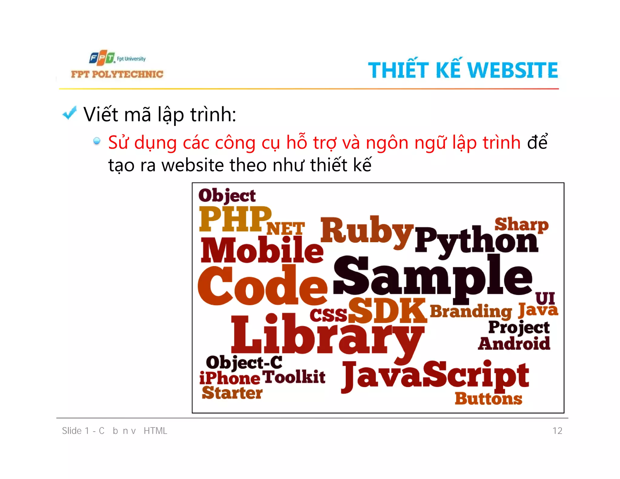 THIẾT KẾ WEBSITE
Viết mã lập trình:
Sử dụng các công cụ hỗ trợ và ngôn ngữ lập trình để
tạo ra website theo như thiết kế
Slide 1 - Cơ bản về HTML 12
 