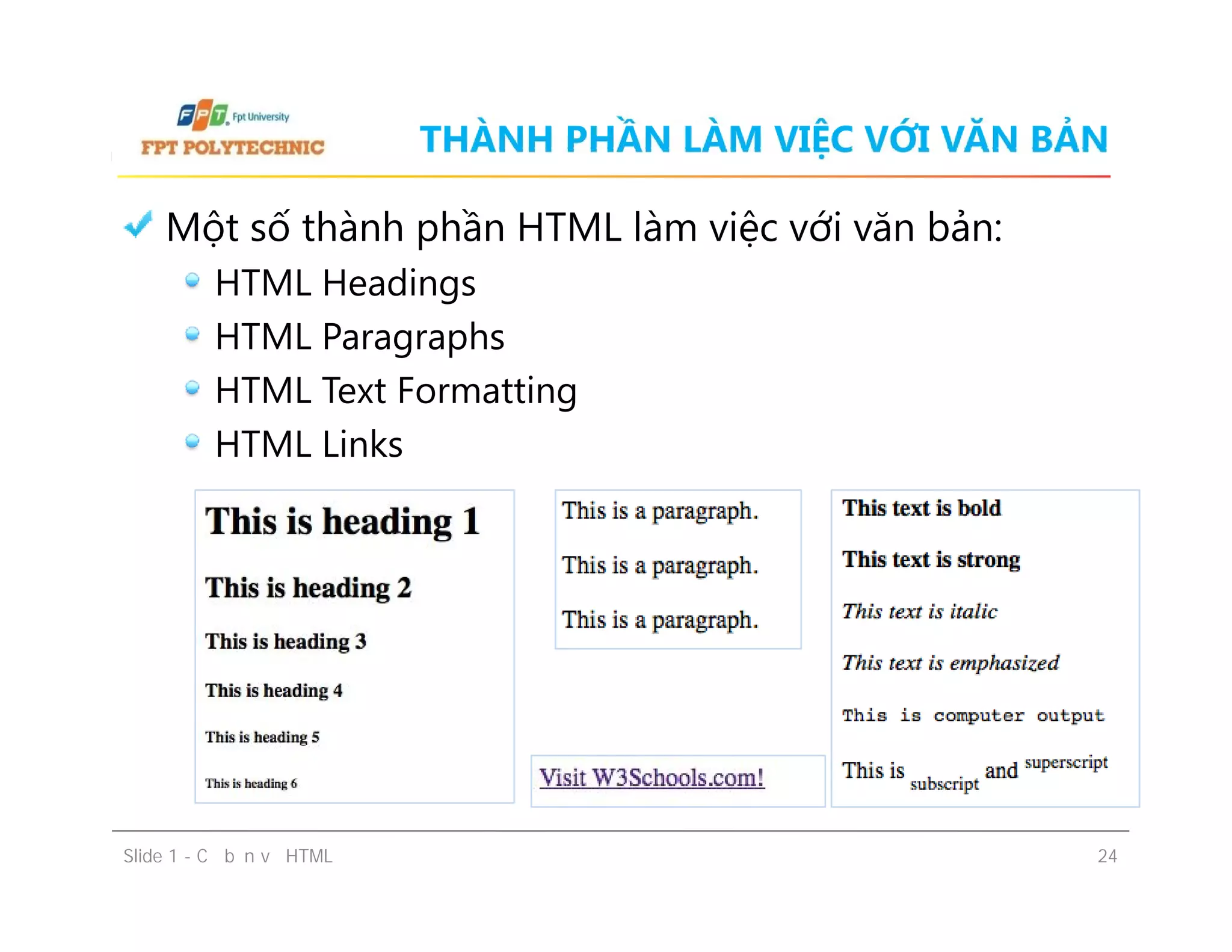 THÀNH PHẦN LÀM VIỆC VỚI VĂN BẢN
Một số thành phần HTML làm việc với văn bản:
HTML Headings
HTML Paragraphs
HTML Text Formatting
HTML Links
Một số thành phần HTML làm việc với văn bản:
HTML Headings
HTML Paragraphs
HTML Text Formatting
HTML Links
Slide 1 - Cơ bản về HTML 24
 