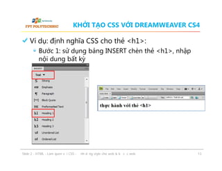 KHỞI TẠO CSS VỚI DREAMWEAVER CS4

Ví dụ: định nghĩa CSS cho thẻ <h1>:
Bước 1: sử dụng bảng INSERT chèn thẻ <h1>, nhập
nội dung bất kỳ

ݺߣ 2 - HTML - Làm quen với CSS - Định dạng style cho web & bố cục web

13

 
