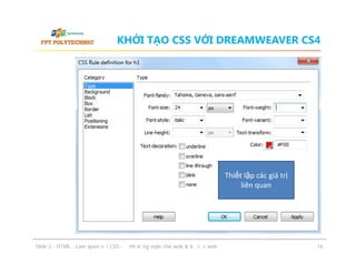 KHỞI TẠO CSS VỚI DREAMWEAVER CS4

Thiết lập các giá trị
liên quan

ݺߣ 2 - HTML - Làm quen với CSS - Định dạng style cho web & bố cục web

16

 
