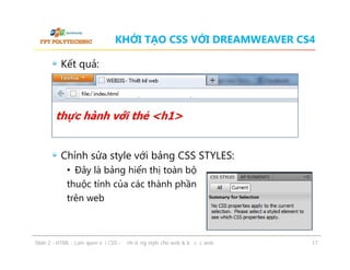 KHỞI TẠO CSS VỚI DREAMWEAVER CS4
Kết quả:

Chỉnh sửa style với bảng CSS STYLES:
• Đây là bảng hiển thị toàn bộ
thuộc tính của các thành phần
trên web

ݺߣ 2 - HTML - Làm quen với CSS - Định dạng style cho web & bố cục web

17

 