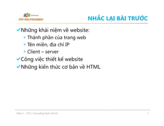 NHẮC LẠI BÀI TRƯỚC
Những khái niệm về website:
Thành phần của trang web
Tên miền, địa chỉ IP
Client – server

Công việc thiết kế website
Những kiến thức cơ bản về HTML

ݺߣ 2 - CSS ( Cascading Style Sheet)

2

 