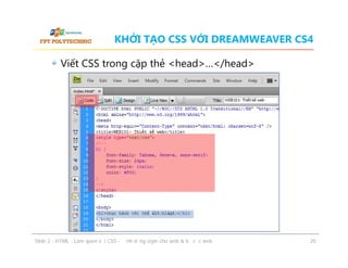 KHỞI TẠO CSS VỚI DREAMWEAVER CS4
Viết CSS trong cặp thẻ <head>…</head>

ݺߣ 2 - HTML - Làm quen với CSS - Định dạng style cho web & bố cục web

20

 