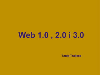 Web 1.0 , 2.0 i 3.0                                                       Tania Trallero                                                                