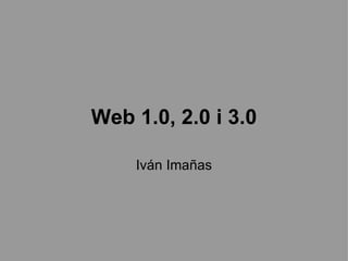 Web 1.0, 2.0 i 3.0 Iván Imañas 