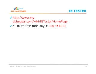 IE TESTER
http://www.my-
debugbar.com/wiki/IETester/HomePage
Kiểm tra trên trình duyệt: IE5  IE10
Slide 1 – XHTML: Cấu trúc nội dung web 24
 