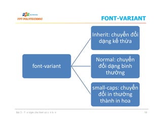 FONT-VARIANT
font-variant
Inherit: chuyển đổi
dạng kế thừa
Normal: chuyển
đổi dạng bình
thường
font-variant
Normal: chuyển
đổi dạng bình
thường
small-caps: chuyển
đổi in thường
thành in hoa
Bài 3 - Tạo style cho font và văn bản 18
 