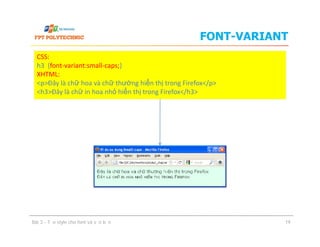 FONT-VARIANT
CSS:
h3 {font-variant:small-caps;}
XHTML:
<p>Đây là chữ hoa và chữ thường hiển thị trong Firefox</p>
<h3>Đây là chữ in hoa nhỏ hiển thị trong Firefox</h3>
Bài 3 - Tạo style cho font và văn bản 19
 