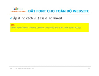 ĐẶT FONT CHO TOÀN BỘ WEBSITE
Áp dụng cách viết css dạng linked
CSS:
body {font-family: Tahoma, Geneva, sans-serif; font-size: 25px; color: #000;}
Bài 3 - Tạo style cho font và văn bản 20
 