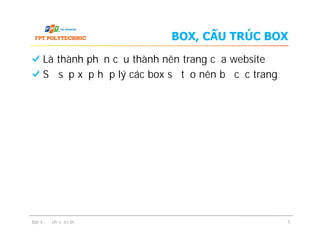 BOX, CẤU TRÚC BOX
Là thành phần cấu thành nên trang của website
Sự sắp xếp hợp lý các box sẽ tạo nên bố cục trang
Bài 4 - Định vị trí thẻ 5
 