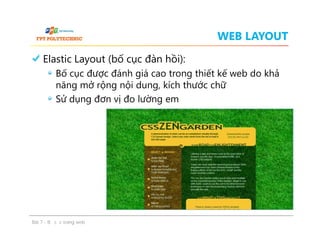 WEB LAYOUT
Elastic Layout (bố cục đàn hồi):
Bố cục được đánh giá cao trong thiết kế web do khả
năng mở rộng nội dung, kích thước chữ
Sử dụng đơn vị đo lường em
Elastic Layout (bố cục đàn hồi):
Bố cục được đánh giá cao trong thiết kế web do khả
năng mở rộng nội dung, kích thước chữ
Sử dụng đơn vị đo lường em
Bài 7 - Bố cục trang web
 