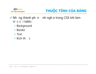 THUỘC TÍNH CỦA BẢNG
Những thành phần định nghĩa trong CSS khi làm
việc với table:
Background
Border
Text
Kích thước
Bài 7 - Thiết kế các thành phần giao diện
Những thành phần định nghĩa trong CSS khi làm
việc với table:
Background
Border
Text
Kích thước
 