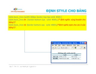 ĐỊNH STYLE CHO BẢNG
table.basic_lines {width:300px; border-top:3px solid #069;}
table.basic_lines th { border-bottom:2px solid #069;} /* định nghĩa vùng header cho
bảng*/
table.basic_lines td {border-bottom:1px solid #069;}/*định nghĩa style cho các ô của
bảng*/
Bài 7 - Thiết kế các thành phần giao diện
 