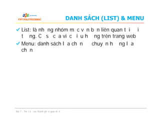 DANH SÁCH (LIST) & MENU
List: là những nhóm mục văn bản liên quan tới đối
tượng. Cơ sở của việc điều hướng trên trang web
Menu: danh sách lựa chọn để chuyển hướng lựa
chọn
Bài 7 - Thiết kế các thành phần giao diện
 