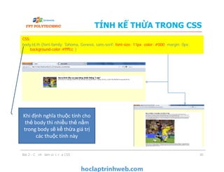 TÍNH KẾ THỪA TRONG CSS
CSS:
body,td,th {font-family: Tahoma, Geneva, sans-serif; font-size: 11px; color: #000; margin: 0px;
background-color:#ffffcc;}
Bài 2 - Cơ chế làm việc của CSS 30
Khi định nghĩa thuộc tính cho
thẻ body thì nhiều thẻ nằm
trong body sẽ kế thừa giá trị
các thuộc tính này
 