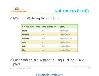 GIÁ TRỊ TUYỆT ĐỐI
Mô tả độ dài trong thế giới thực
Các thành phần của trang thường sử dụng đơn vị
pixel
Mô tả độ dài trong thế giới thực
Các thành phần của trang thường sử dụng đơn vị
pixel
Bài 2 - Cơ chế làm việc của CSS 37
 