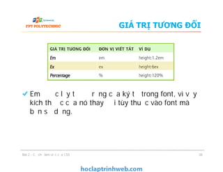 GIÁ TRỊ TƯƠNG ĐỐI
Em được lấy từ độ rộng của ký tự trong font, vì vậy
kích thước của nó thay đổi tùy thuộc vào font mà
bạn sử dụng.
Em được lấy từ độ rộng của ký tự trong font, vì vậy
kích thước của nó thay đổi tùy thuộc vào font mà
bạn sử dụng.
Bài 2 - Cơ chế làm việc của CSS 38
 