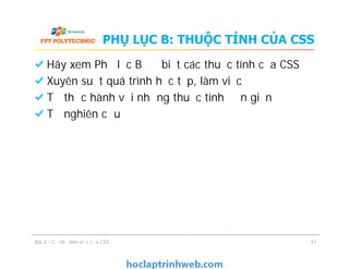 PHỤ LỤC B: THUỘC TÍNH CỦA CSS
Hãy xem Phụ lục B để biết các thuộc tính của CSS
Xuyên suốt quá trình học tập, làm việc
Tự thực hành với những thuộc tính đơn giản
Tự nghiên cứu
Bài 2 - Cơ chế làm việc của CSS 41
 