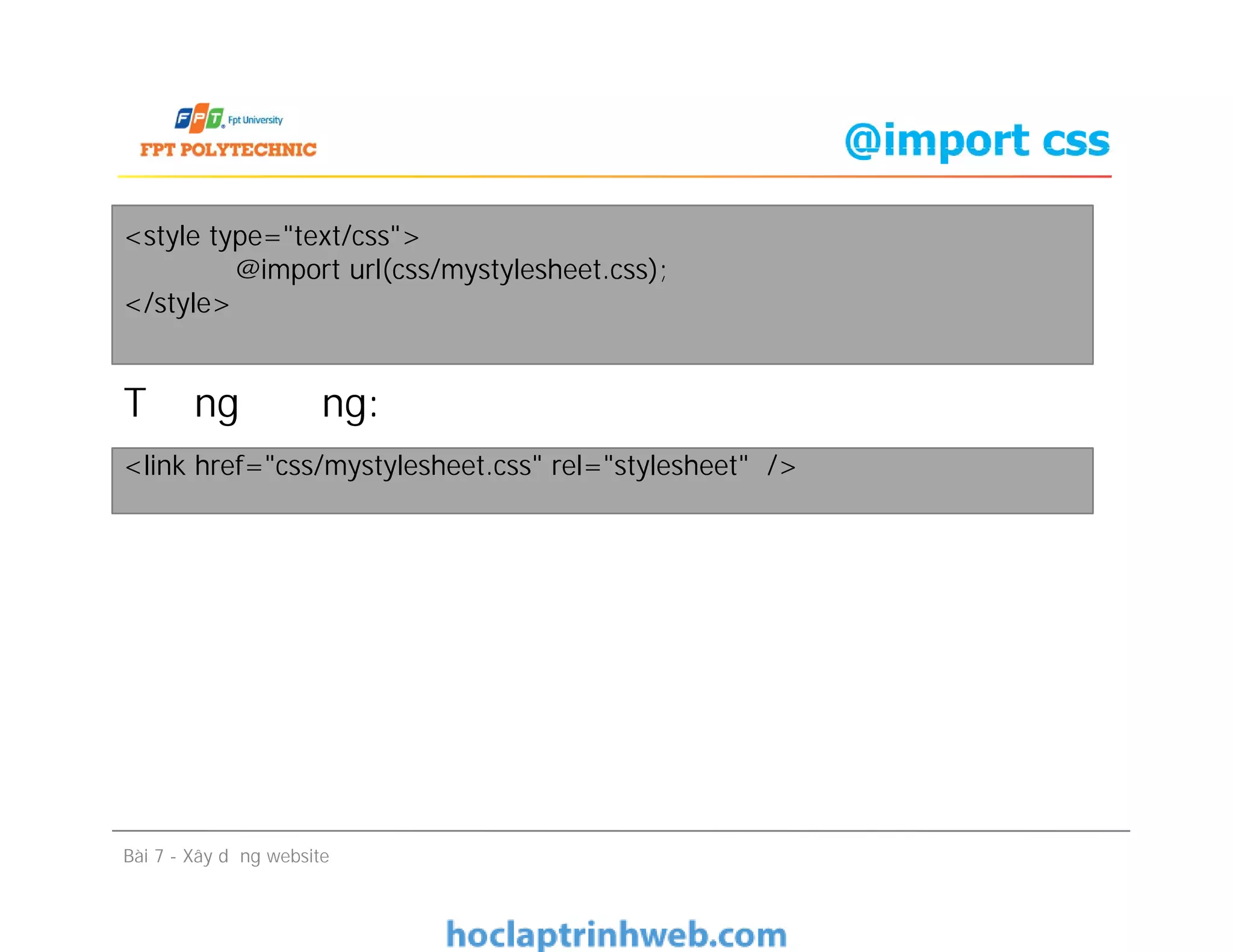 @import css
Tương đương:
<style type="text/css">
@import url(css/mystylesheet.css);
</style>
<link href="css/mystylesheet.css" rel="stylesheet" />
Tương đương:
Bài 7 - Xây dựng website
<link href="css/mystylesheet.css" rel="stylesheet" />
 