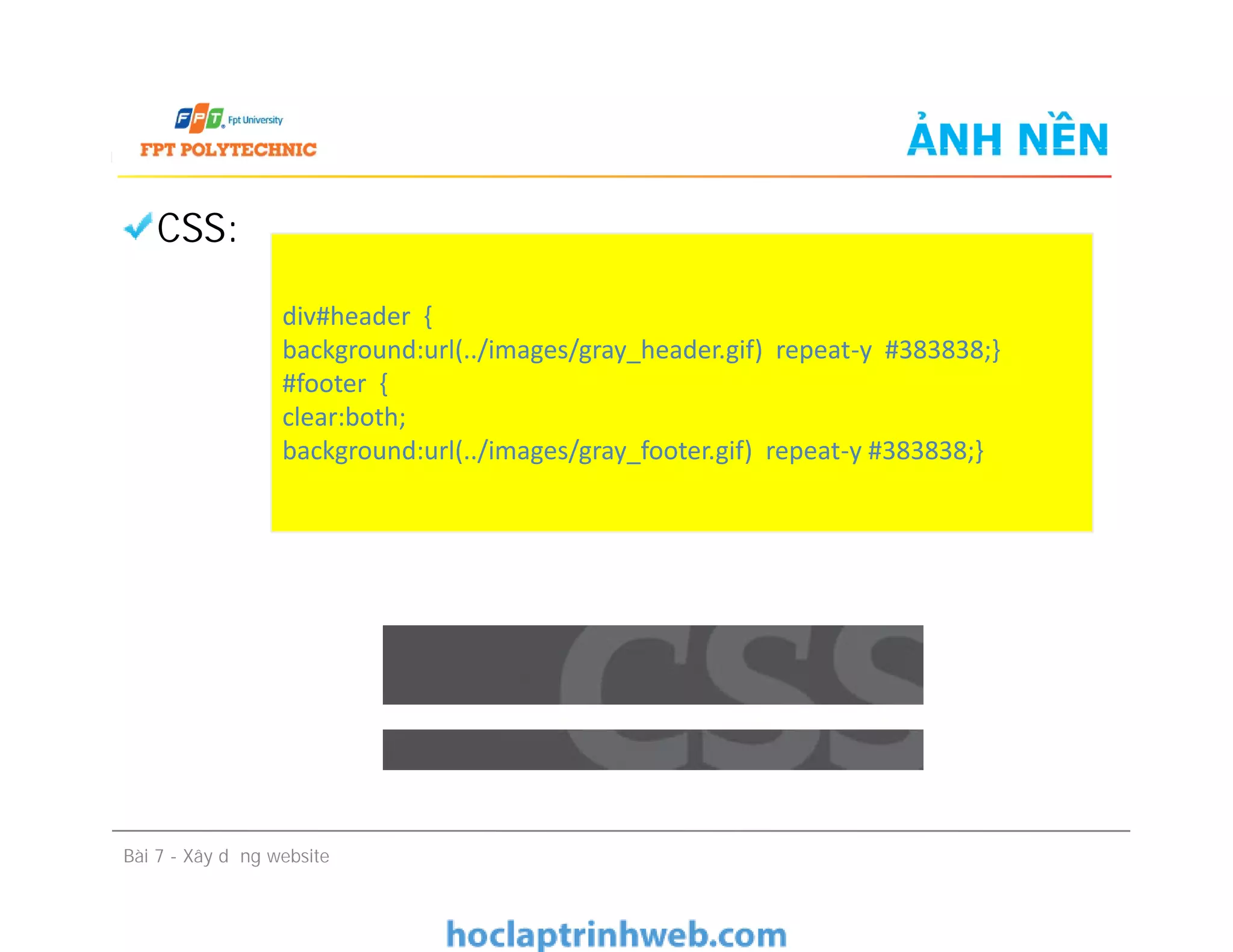 ẢNH NỀN
CSS:
div#header {
background:url(../images/gray_header.gif) repeat-y #383838;}
#footer {
clear:both;
background:url(../images/gray_footer.gif) repeat-y #383838;}
CSS:
Bài 7 - Xây dựng website
 