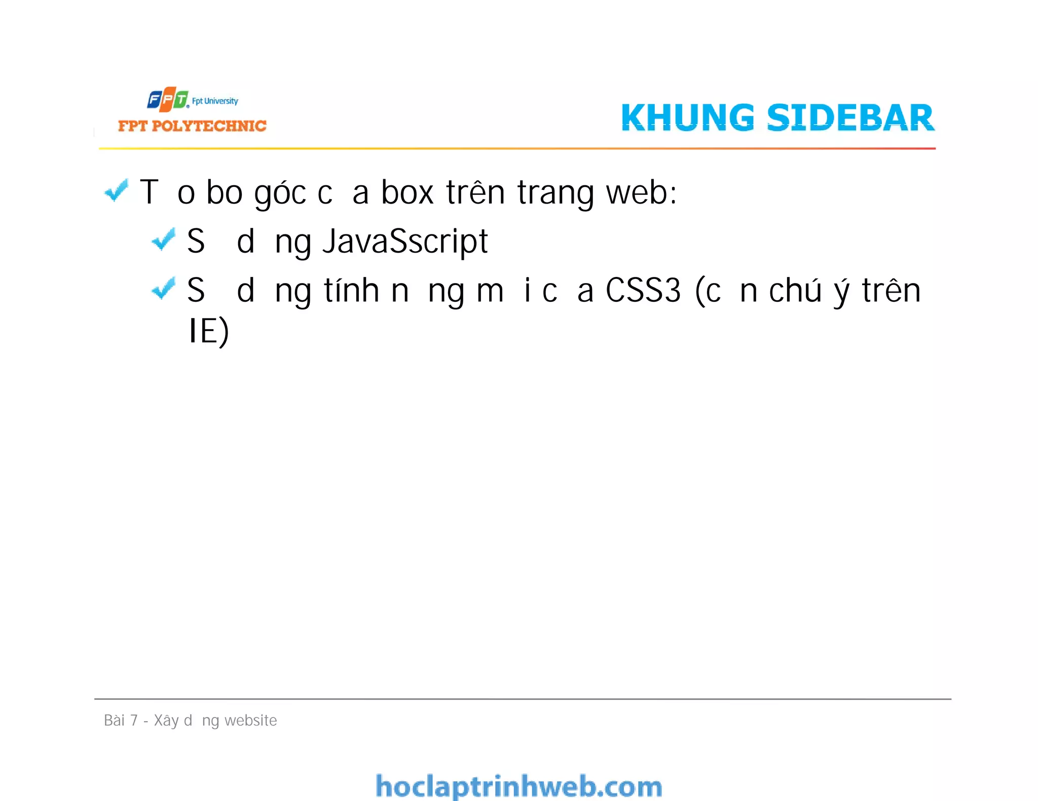 Tạo bo góc của box trên trang web:
Sử dụng JavaSscript
Sử dụng tính năng mới của CSS3 (cần chú ý trên
IE)
KHUNG SIDEBAR
Bài 7 - Xây dựng website
 