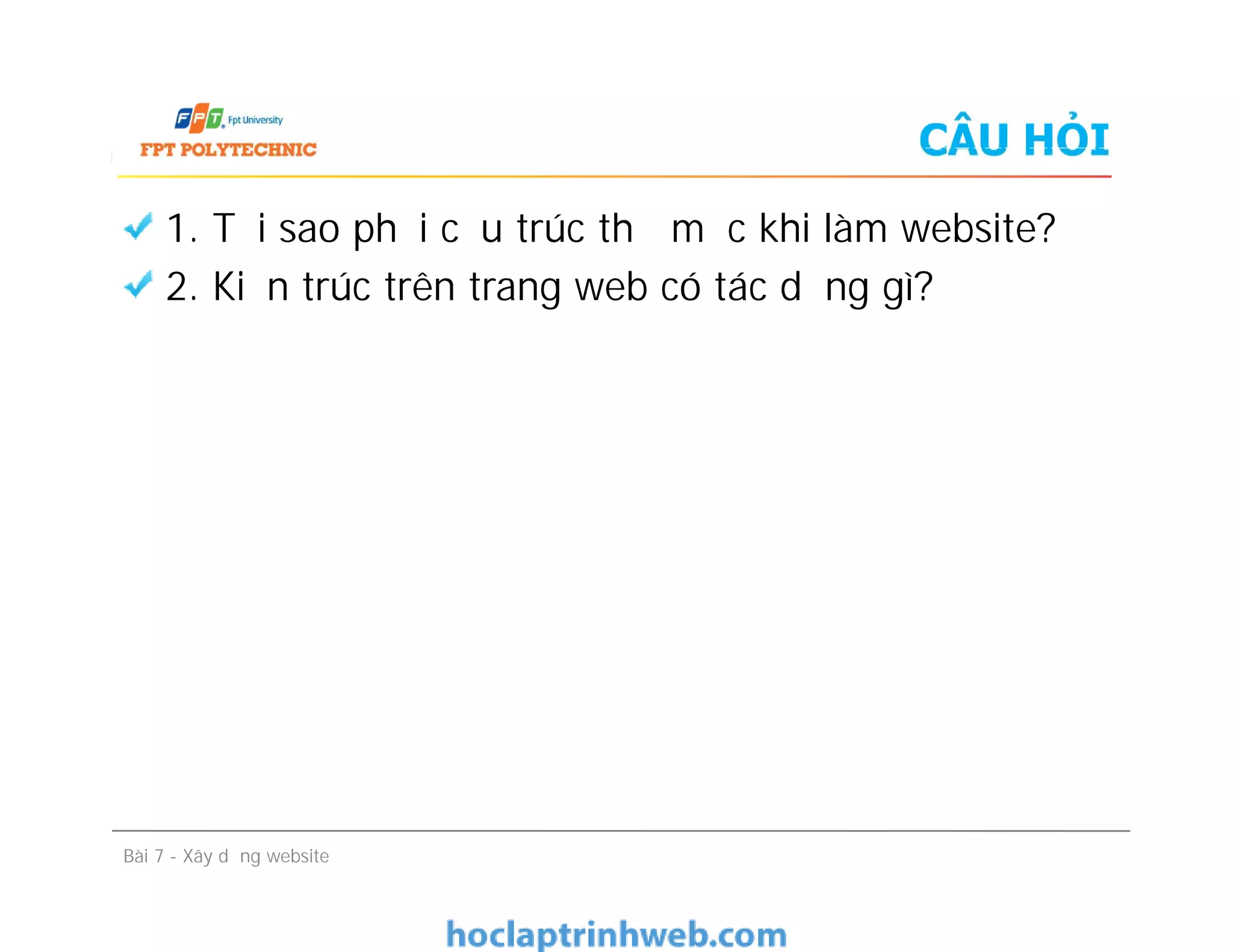 CÂU HỎI
1. Tại sao phải cấu trúc thư mục khi làm website?
2. Kiến trúc trên trang web có tác dụng gì?
Bài 7 - Xây dựng website
 