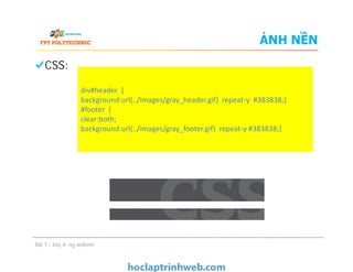 ẢNH NỀN
CSS:
div#header {
background:url(../images/gray_header.gif) repeat-y #383838;}
#footer {
clear:both;
background:url(../images/gray_footer.gif) repeat-y #383838;}
CSS:
Bài 7 - Xây dựng website
 
