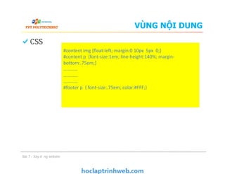 VÙNG NỘI DUNG
CSS
#content img {ﬂoat:left; margin:0 10px 5px 0;}
#content p {font-size:1em; line-height:140%; margin-
bottom:.75em;}
…………
…………
…………
#footer p { font-size:.75em; color:#FFF;}
Bài 7 - Xây dựng website
#content img {ﬂoat:left; margin:0 10px 5px 0;}
#content p {font-size:1em; line-height:140%; margin-
bottom:.75em;}
…………
…………
…………
#footer p { font-size:.75em; color:#FFF;}
 