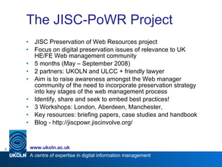 The JISC-PoWR Project <ul><li>JISC Preservation of Web Resources project </li></ul><ul><li>Focus on  digital preservation ...