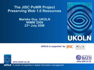UKOLN is supported  by: The JISC PoWR Project Preserving Web 1.0 Resources Marieke Guy, UKOLN IWMW 2008 23 rd  July 2008 