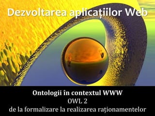 Ontologii în contextul WWW
OWL 2
de la formalizare la realizarea raționamentelor

Dr. Sabin Buragawww.purl.org/net/busaco

Dezvoltarea aplicațiilor Web

 