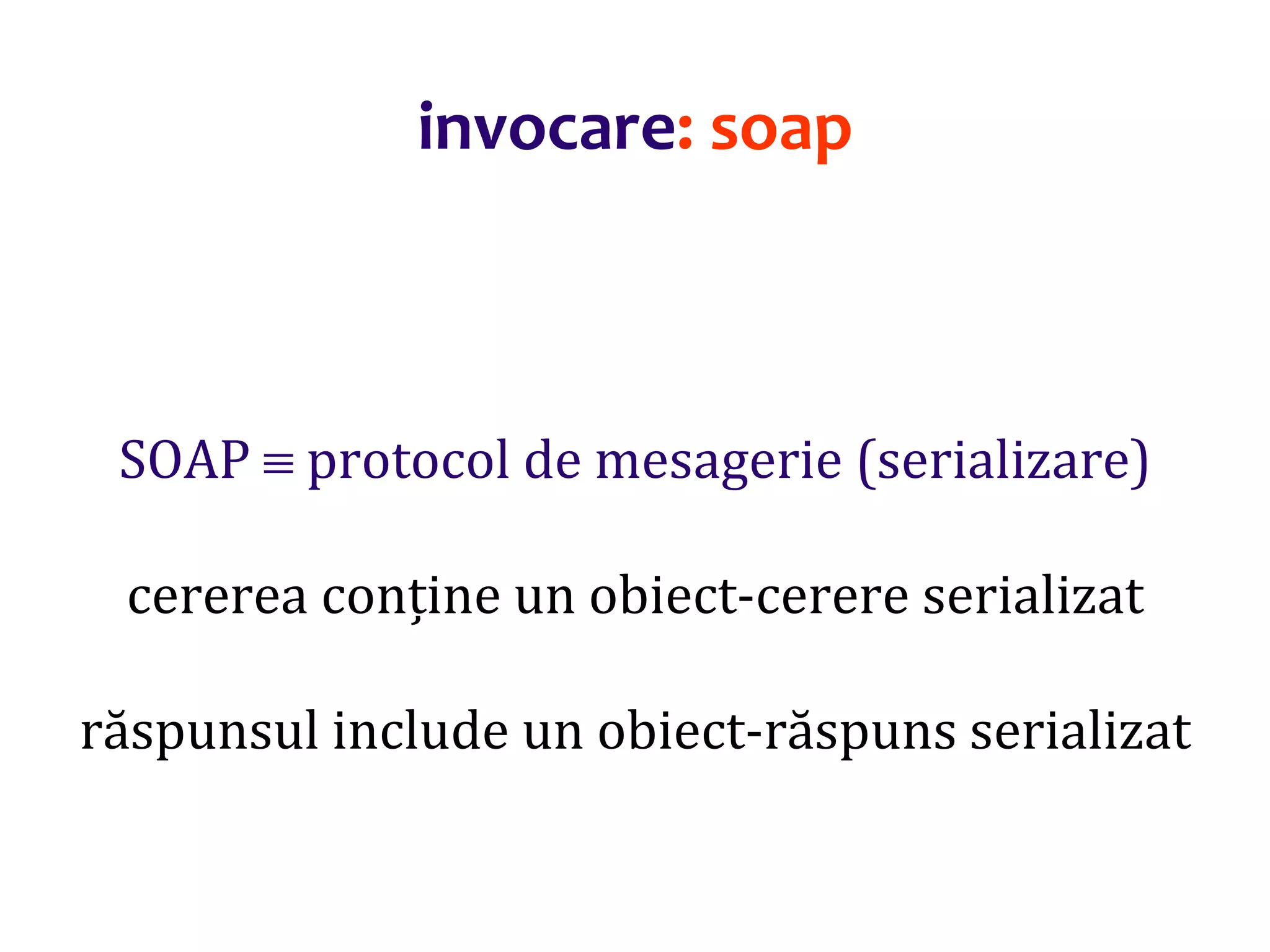 Dr.SabinBuragaprofs.info.uaic.ro/~busaco/
invocare: soap
SOAP  protocol de mesagerie (serializare)
cererea conține un obiect-cerere serializat
răspunsul include un obiect-răspuns serializat
 