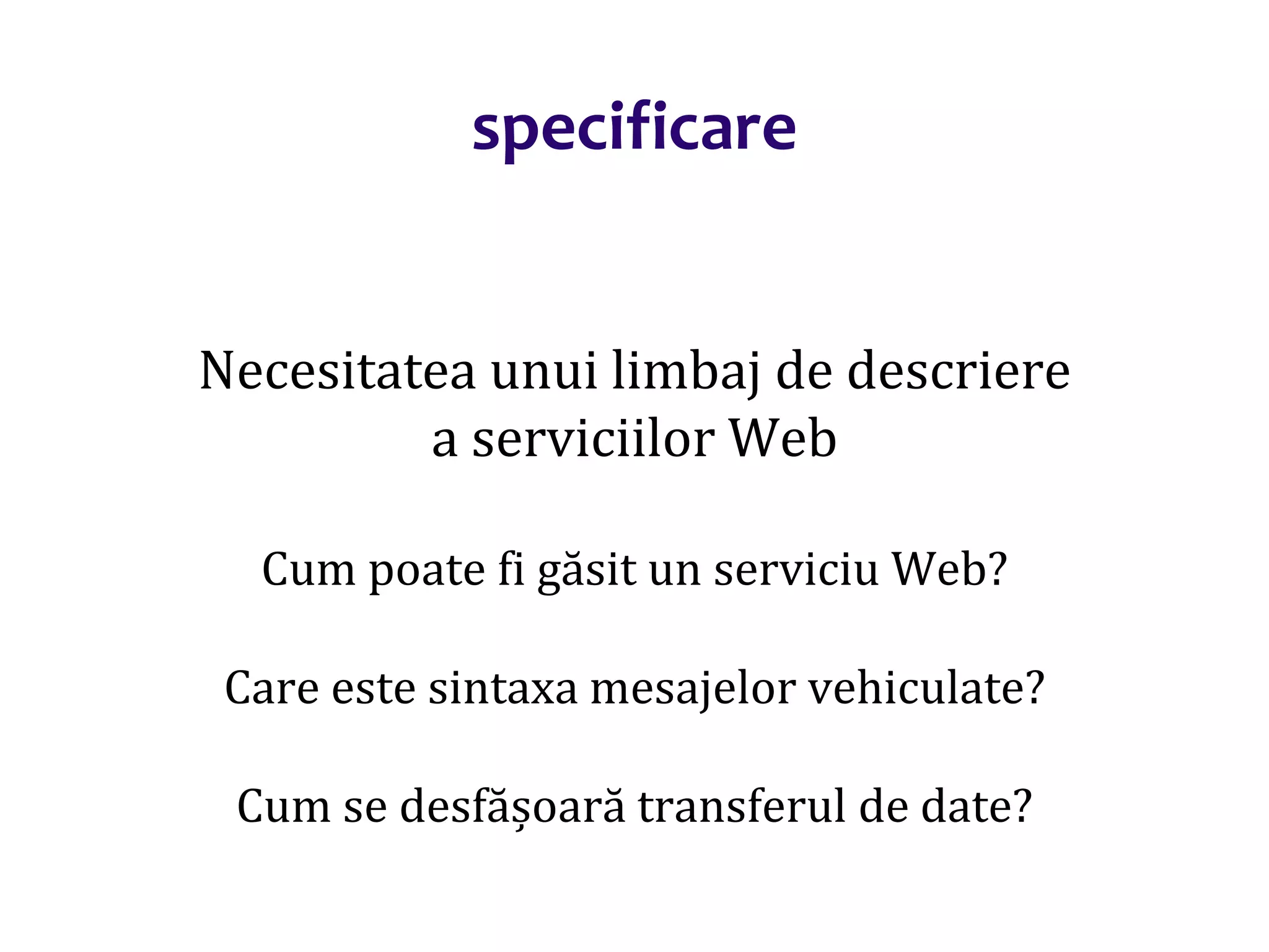Dr.SabinBuragaprofs.info.uaic.ro/~busaco/
specificare
Necesitatea unui limbaj de descriere
a serviciilor Web
Cum poate fi găsit un serviciu Web?
Care este sintaxa mesajelor vehiculate?
Cum se desfășoară transferul de date?
 