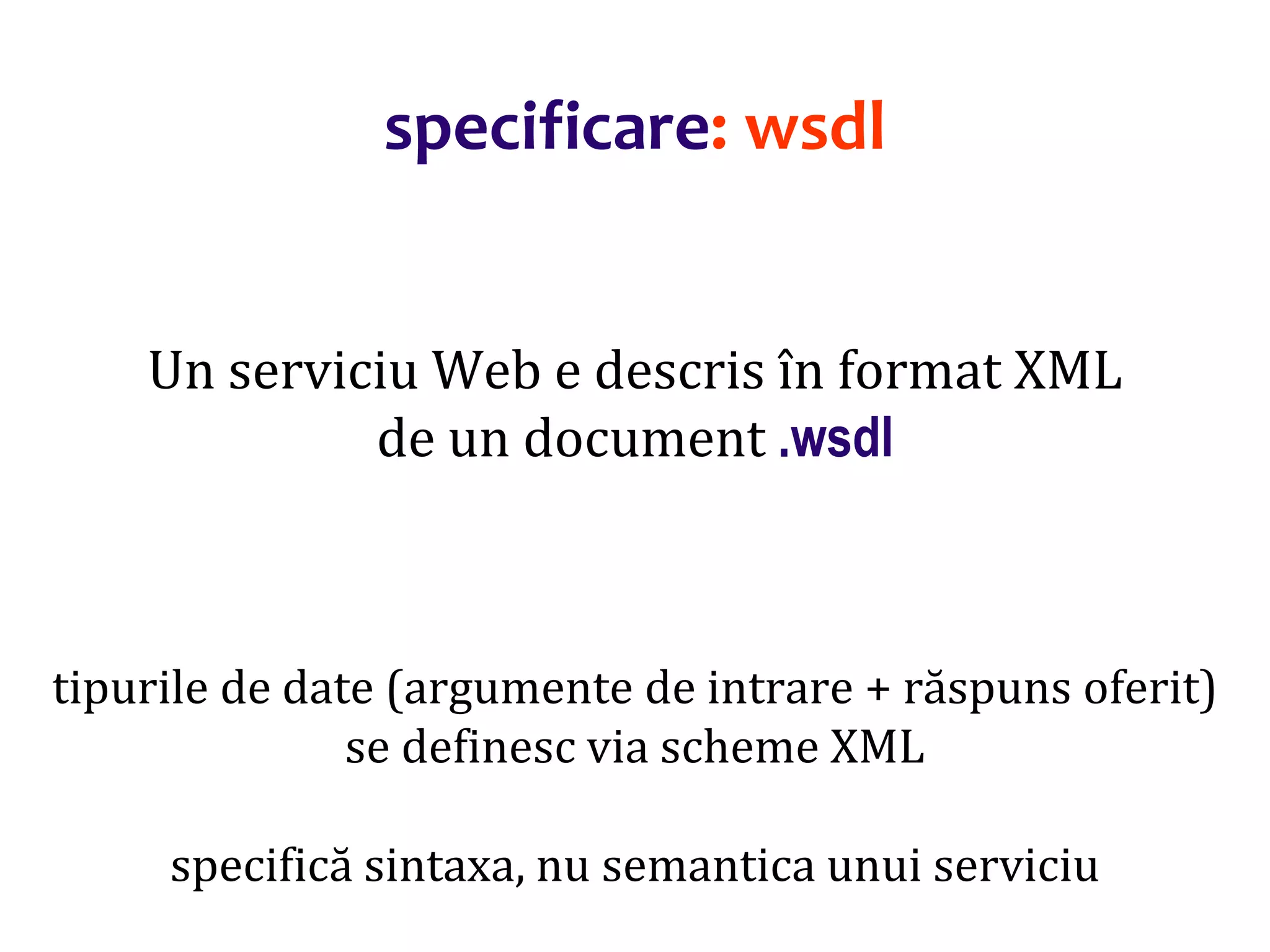Dr.SabinBuragaprofs.info.uaic.ro/~busaco/
specificare: wsdl
Un serviciu Web e descris în format XML
de un document .wsdl
tipurile de date (argumente de intrare + răspuns oferit)
se definesc via scheme XML
specifică sintaxa, nu semantica unui serviciu
 