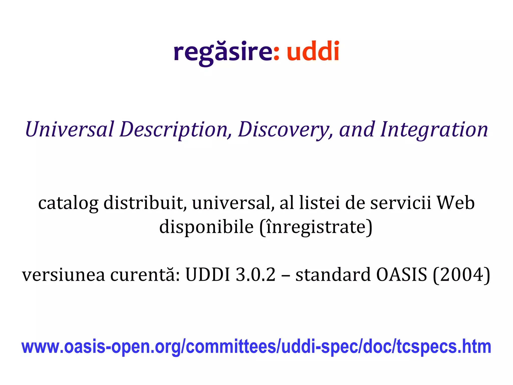 Dr.SabinBuragaprofs.info.uaic.ro/~busaco/
regăsire: uddi
Universal Description, Discovery, and Integration
catalog distribuit, universal, al listei de servicii Web
disponibile (înregistrate)
versiunea curentă: UDDI 3.0.2 – standard OASIS (2004)
www.oasis-open.org/committees/uddi-spec/doc/tcspecs.htm
 