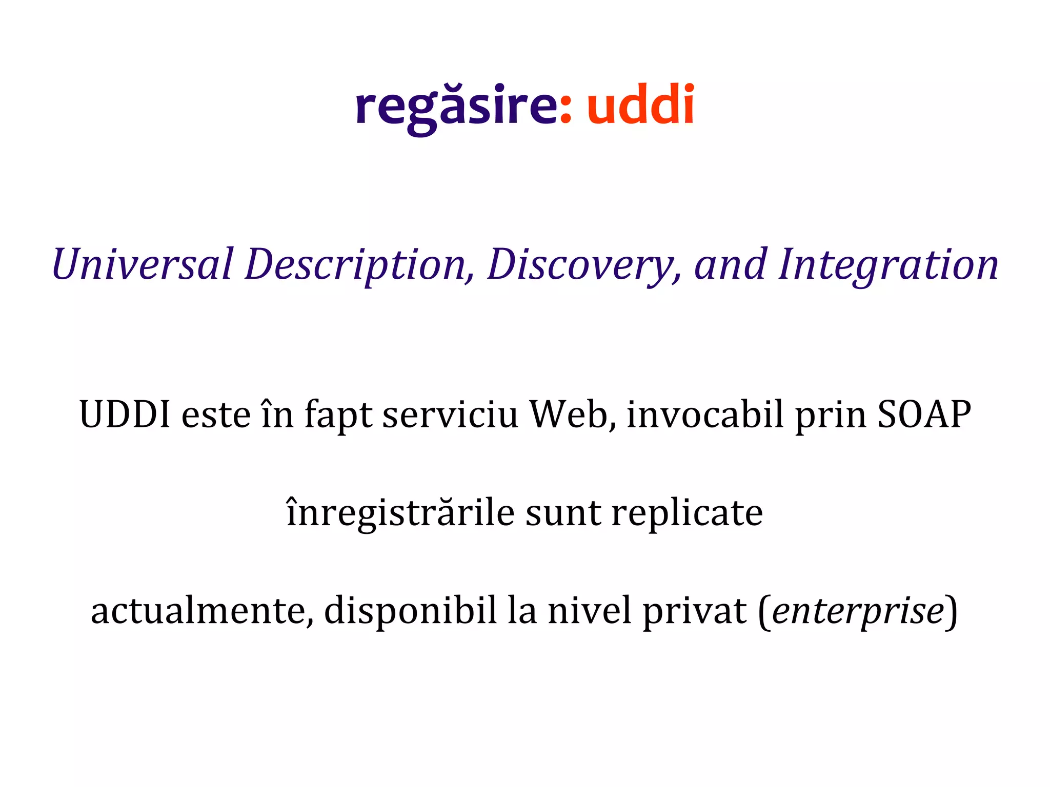Dr.SabinBuragaprofs.info.uaic.ro/~busaco/
regăsire: uddi
Universal Description, Discovery, and Integration
UDDI este în fapt serviciu Web, invocabil prin SOAP
înregistrările sunt replicate
actualmente, disponibil la nivel privat (enterprise)
 