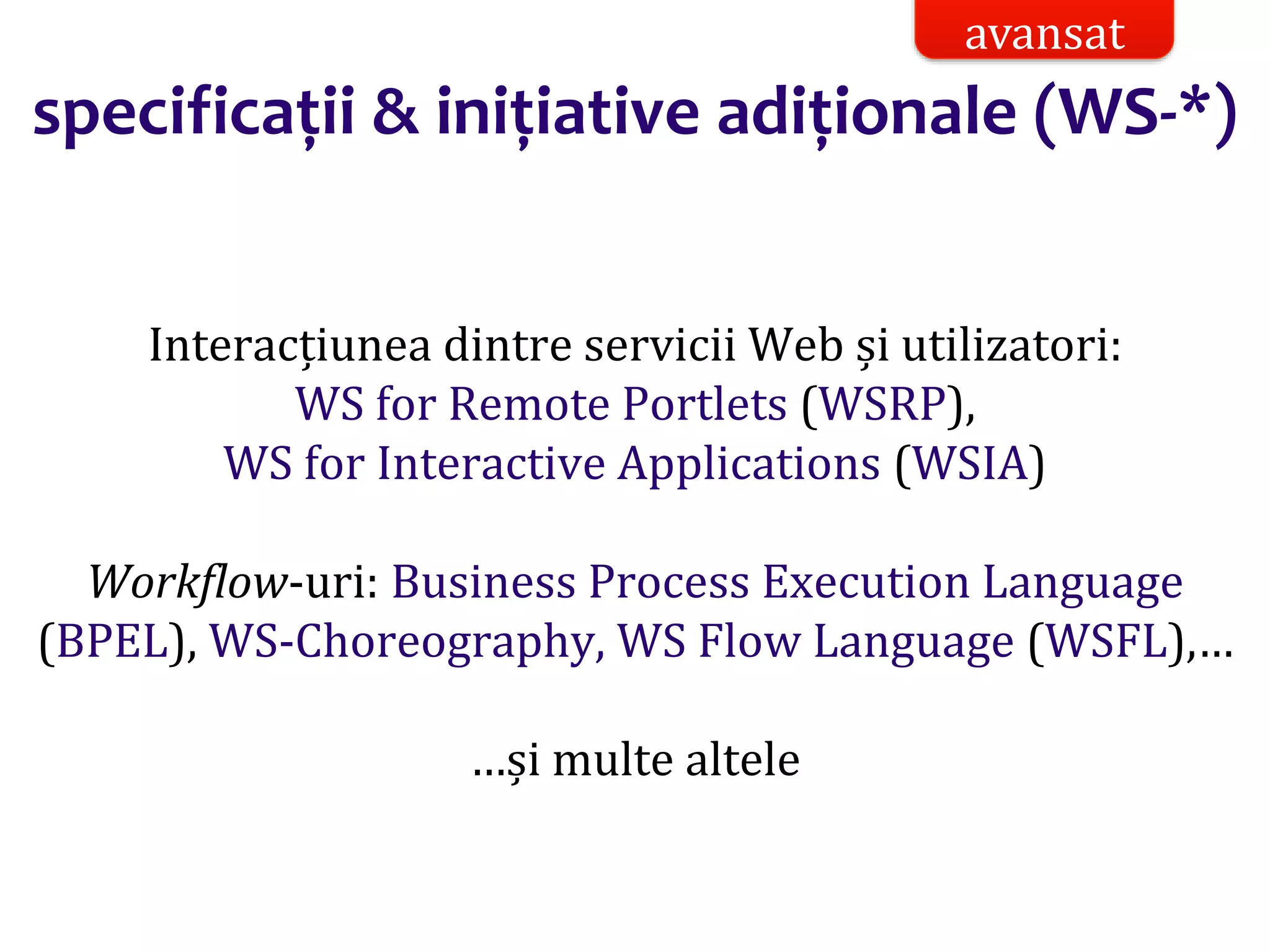 Dr.SabinBuragaprofs.info.uaic.ro/~busaco/
specificații & inițiative adiționale (WS-*)
Interacțiunea dintre servicii Web și utilizatori:
WS for Remote Portlets (WSRP),
WS for Interactive Applications (WSIA)
Workflow-uri: Business Process Execution Language
(BPEL), WS-Choreography, WS Flow Language (WSFL),…
…și multe altele
avansat
 