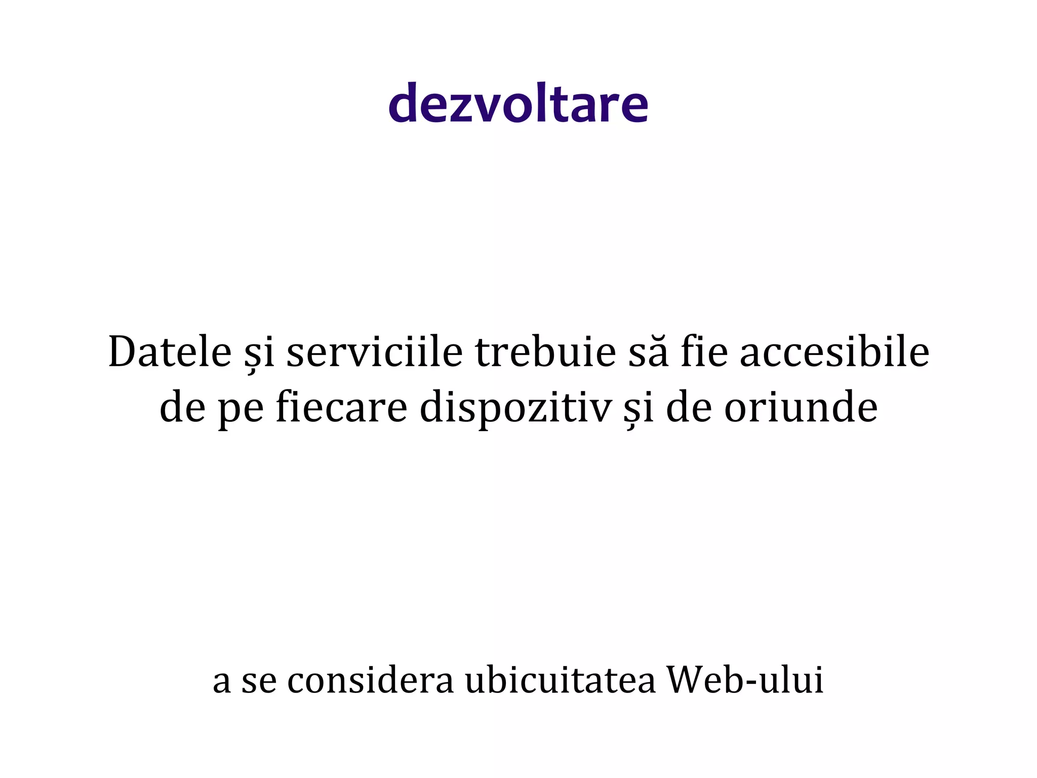Dr.SabinBuragaprofs.info.uaic.ro/~busaco/
dezvoltare
Datele și serviciile trebuie să fie accesibile
de pe fiecare dispozitiv și de oriunde
a se considera ubicuitatea Web-ului
 