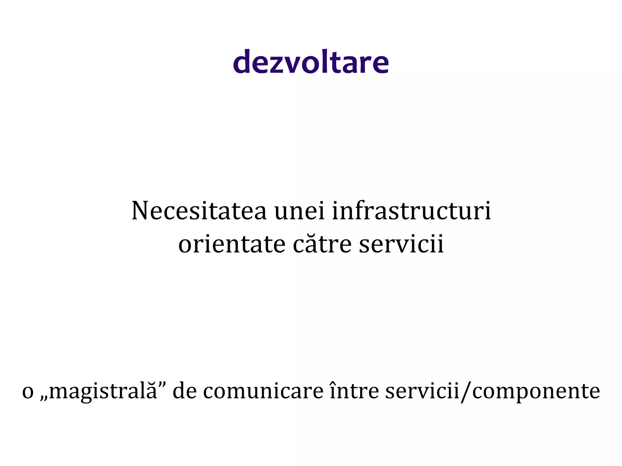 Dr.SabinBuragaprofs.info.uaic.ro/~busaco/
dezvoltare
Necesitatea unei infrastructuri
orientate către servicii
o „magistrală” de comunicare între servicii/componente
 