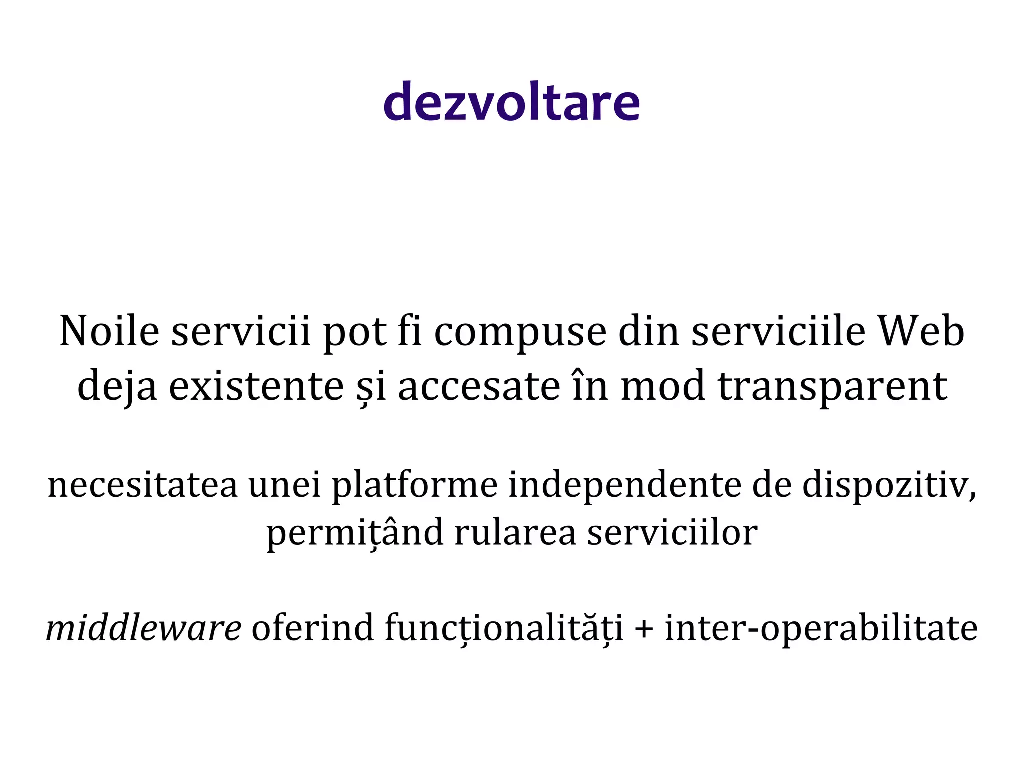 Dr.SabinBuragaprofs.info.uaic.ro/~busaco/
dezvoltare
Noile servicii pot fi compuse din serviciile Web
deja existente și accesate în mod transparent
necesitatea unei platforme independente de dispozitiv,
permițând rularea serviciilor
middleware oferind funcționalități + inter-operabilitate
 