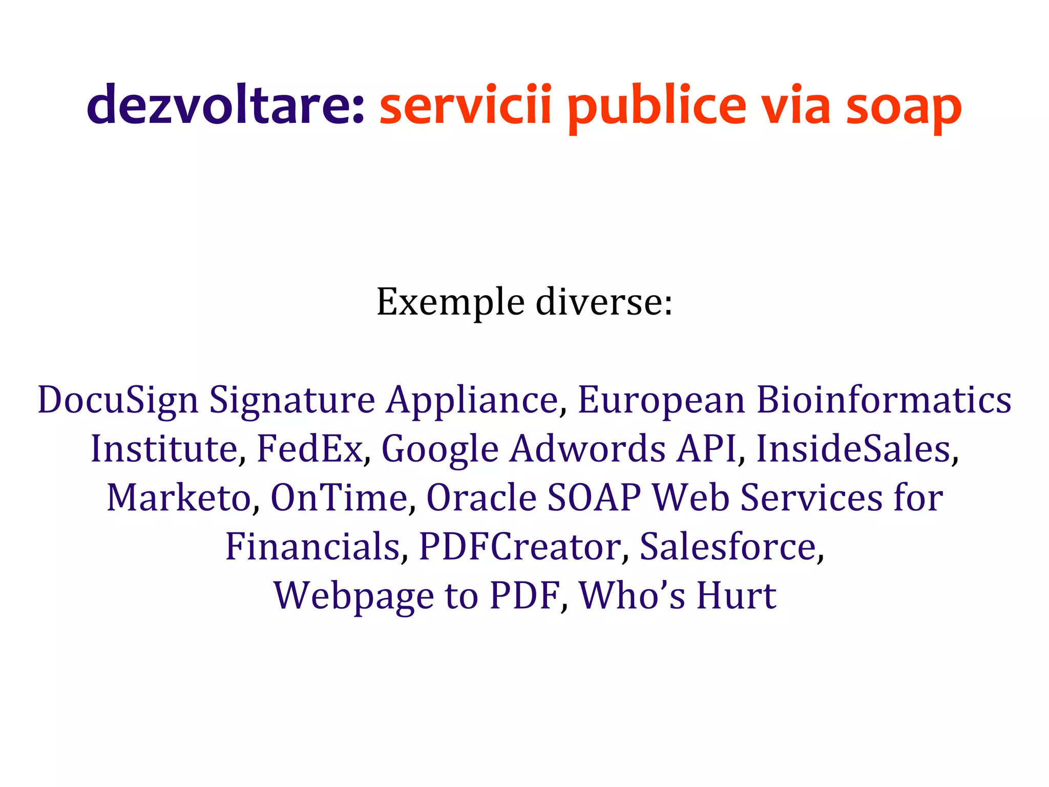 Dr.SabinBuragaprofs.info.uaic.ro/~busaco/
dezvoltare: servicii publice via soap
Exemple diverse:
DocuSign Signature Appliance, European Bioinformatics
Institute, FedEx, Google Adwords API, InsideSales,
Marketo, OnTime, Oracle SOAP Web Services for
Financials, PDFCreator, Salesforce,
Webpage to PDF, Who’s Hurt
 