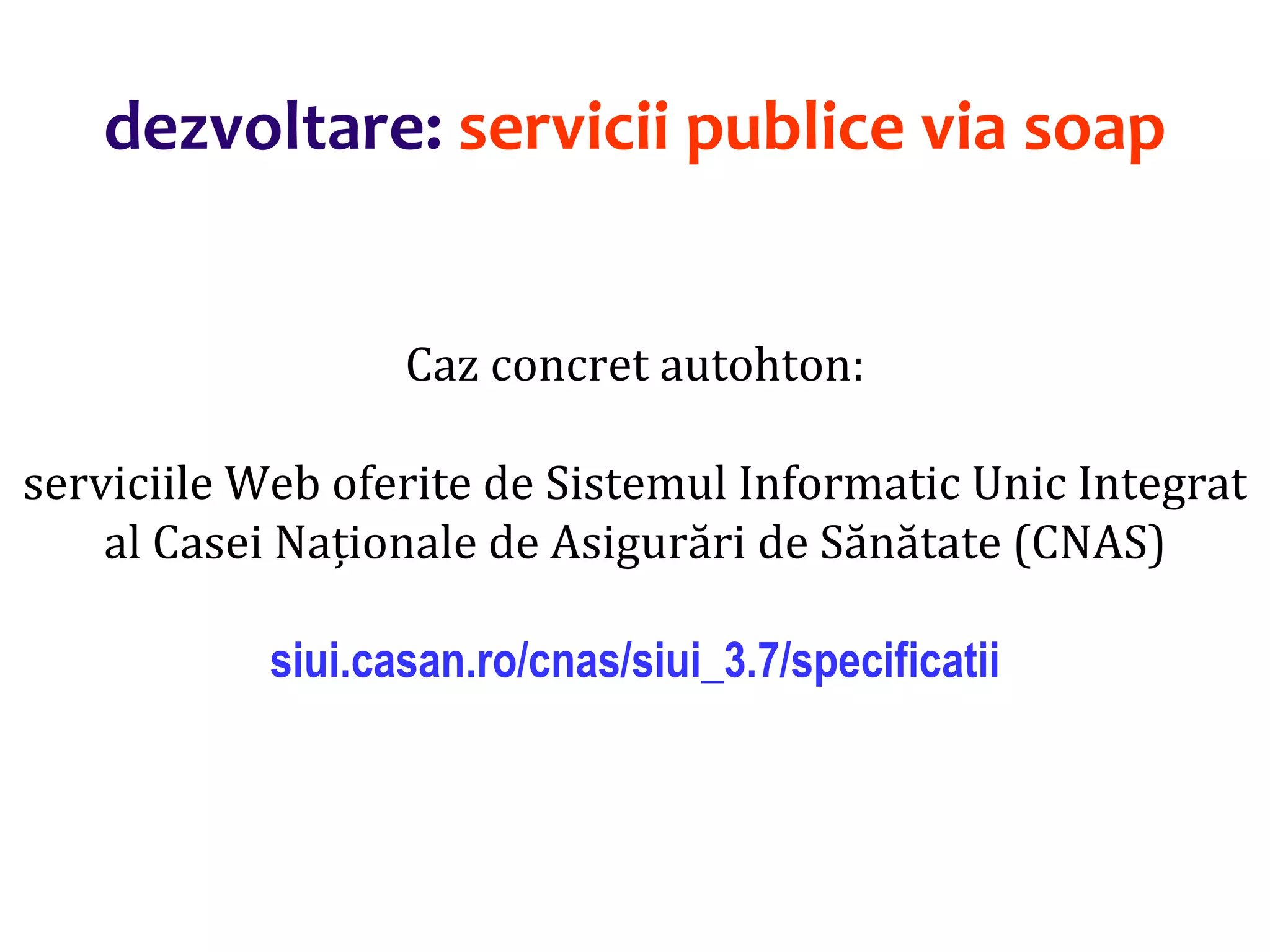 Dr.SabinBuragaprofs.info.uaic.ro/~busaco/
dezvoltare: servicii publice via soap
Caz concret autohton:
serviciile Web oferite de Sistemul Informatic Unic Integrat
al Casei Naționale de Asigurări de Sănătate (CNAS)
siui.casan.ro/cnas/siui_3.7/specificatii
 