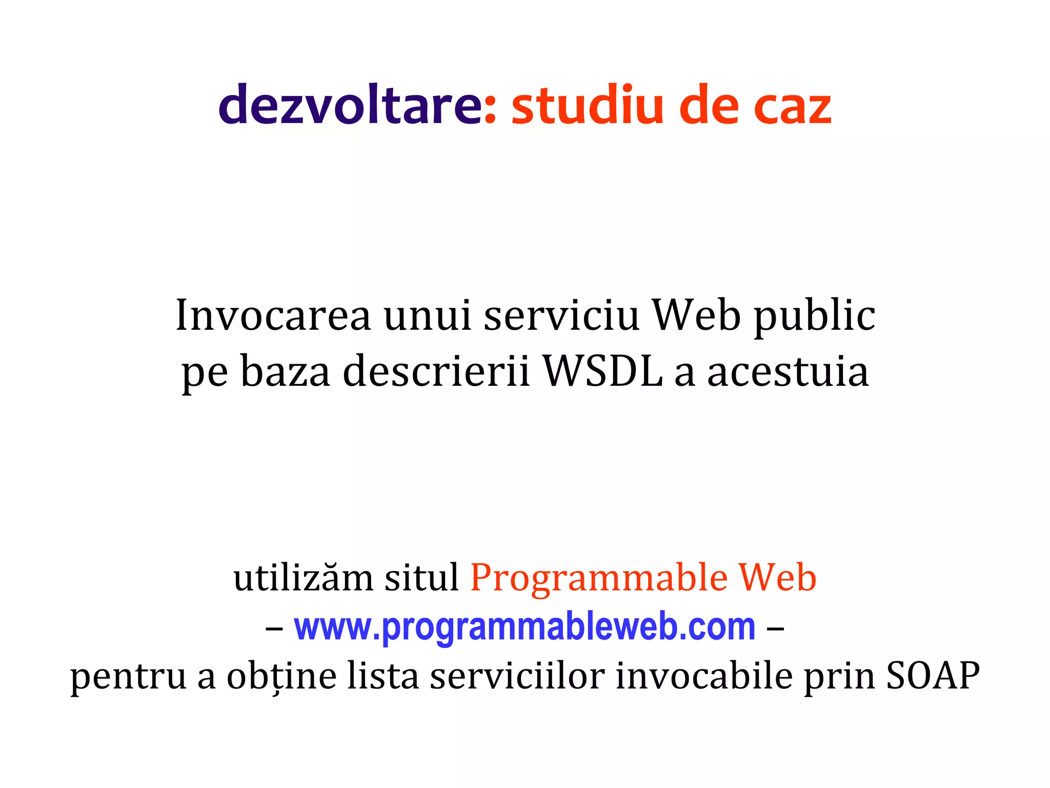 Dr.SabinBuragaprofs.info.uaic.ro/~busaco/
dezvoltare: studiu de caz
Invocarea unui serviciu Web public
pe baza descrierii WSDL a acestuia
utilizăm situl Programmable Web
– www.programmableweb.com –
pentru a obține lista serviciilor invocabile prin SOAP
 